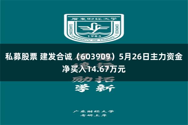 私募股票 建发合诚（603909）5月26日主力资金净买入14.67万元