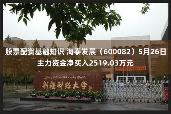 股票配资基础知识 海泰发展（600082）5月26日主力资金净买入2519.03万元