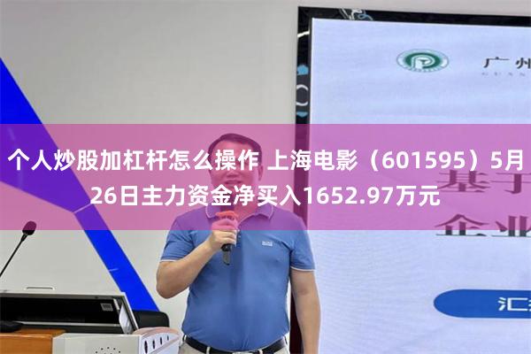 个人炒股加杠杆怎么操作 上海电影（601595）5月26日主力资金净买入1652.97万元