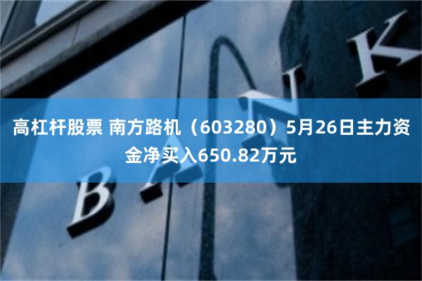 高杠杆股票 南方路机（603280）5月26日主力资金净买入650.82万元