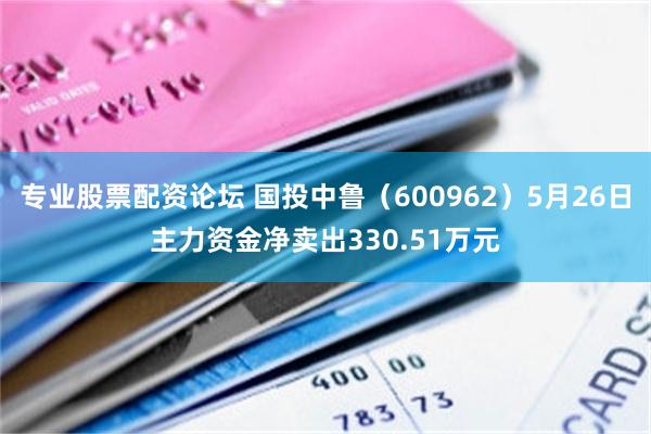 专业股票配资论坛 国投中鲁（600962）5月26日主力资金净卖出330.51万元