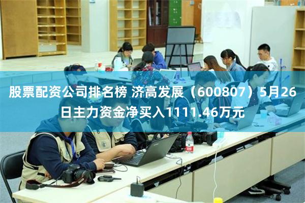 股票配资公司排名榜 济高发展（600807）5月26日主力资金净买入1111.46万元