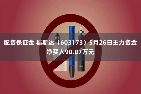 配资保证金 福斯达（603173）5月26日主力资金净买入90.07万元