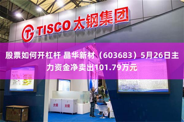 股票如何开杠杆 晶华新材（603683）5月26日主力资金净卖出101.79万元