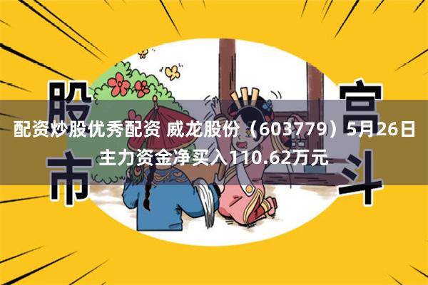 配资炒股优秀配资 威龙股份（603779）5月26日主力资金净买入110.62万元