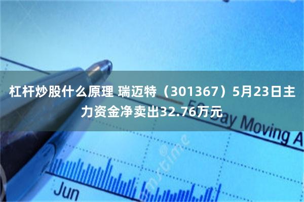 杠杆炒股什么原理 瑞迈特（301367）5月23日主力资金净卖出32.76万元