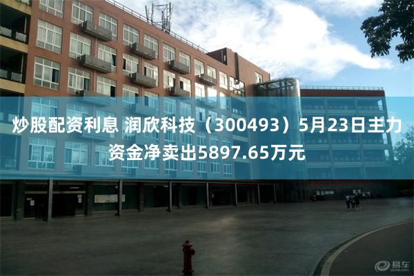 炒股配资利息 润欣科技（300493）5月23日主力资金净卖出5897.65万元