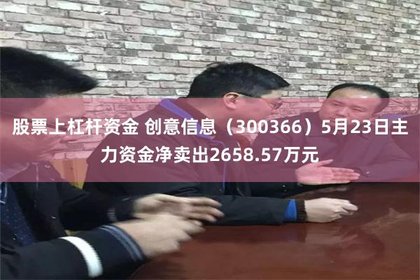 股票上杠杆资金 创意信息（300366）5月23日主力资金净卖出2658.57万元