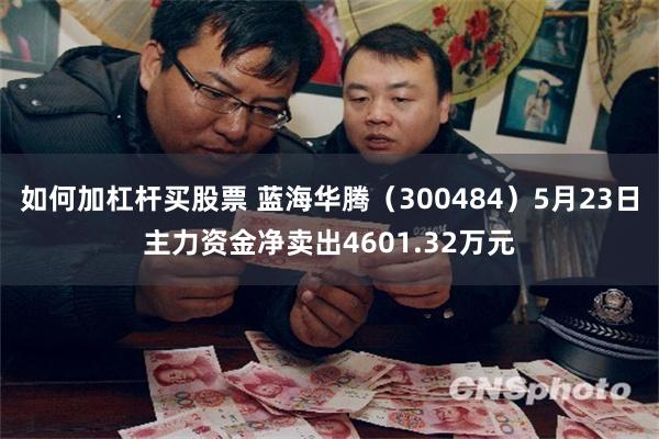 如何加杠杆买股票 蓝海华腾（300484）5月23日主力资金净卖出4601.32万元