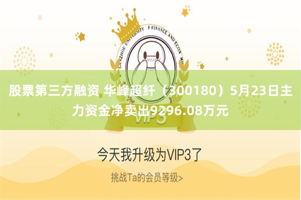 股票第三方融资 华峰超纤（300180）5月23日主力资金净卖出9296.08万元