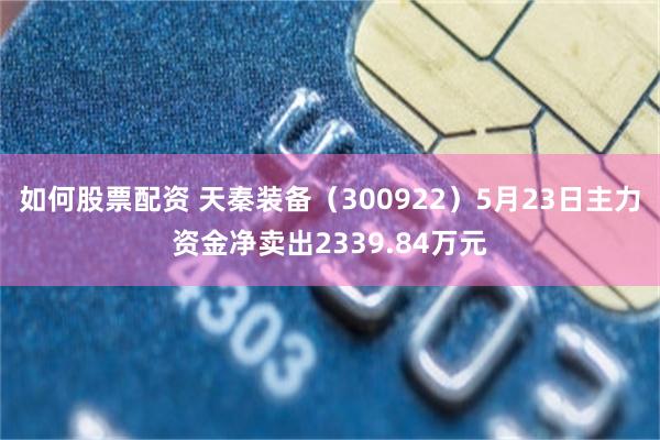 如何股票配资 天秦装备（300922）5月23日主力资金净卖出2339.84万元