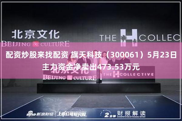 配资炒股来找配资 旗天科技（300061）5月23日主力资金净卖出473.53万元