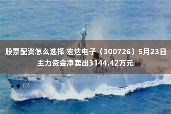 股票配资怎么选择 宏达电子（300726）5月23日主力资金净卖出3144.42万元