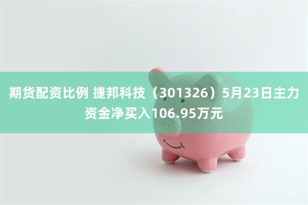 期货配资比例 捷邦科技（301326）5月23日主力资金净买入106.95万元
