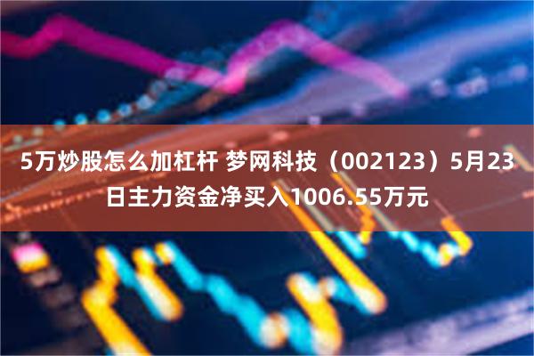 5万炒股怎么加杠杆 梦网科技（002123）5月23日主力资金净买入1006.55万元