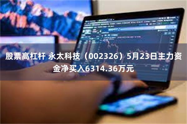 股票高杠杆 永太科技（002326）5月23日主力资金净买入6314.36万元