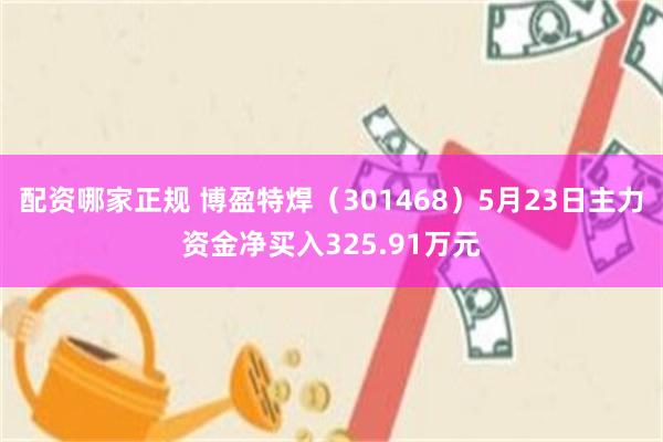 配资哪家正规 博盈特焊（301468）5月23日主力资金净买入325.91万元