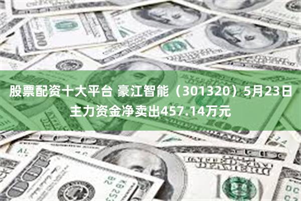 股票配资十大平台 豪江智能（301320）5月23日主力资金净卖出457.14万元