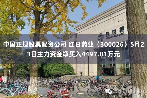 中国正规股票配资公司 红日药业（300026）5月23日主力资金净买入4497.81万元