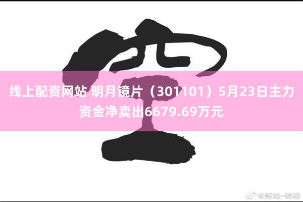 线上配资网站 明月镜片（301101）5月23日主力资金净卖出6679.69万元