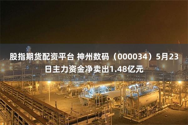 股指期货配资平台 神州数码（000034）5月23日主力资金净卖出1.48亿元