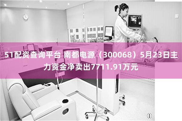 51配资查询平台 南都电源（300068）5月23日主力资金净卖出7711.91万元
