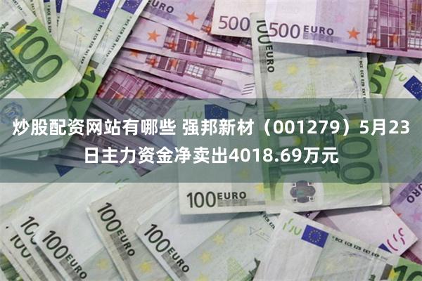 炒股配资网站有哪些 强邦新材（001279）5月23日主力资金净卖出4018.69万元