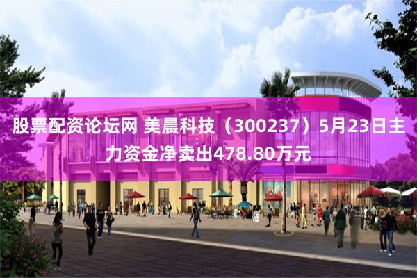 股票配资论坛网 美晨科技（300237）5月23日主力资金净卖出478.80万元