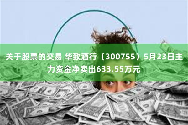 关于股票的交易 华致酒行（300755）5月23日主力资金净卖出633.55万元