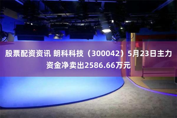 股票配资资讯 朗科科技（300042）5月23日主力资金净卖出2586.66万元