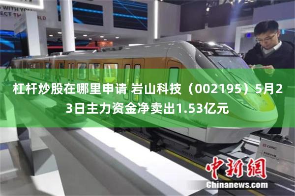 杠杆炒股在哪里申请 岩山科技（002195）5月23日主力资金净卖出1.53亿元