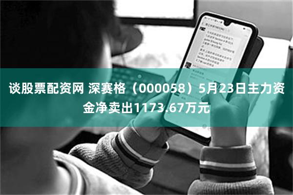 谈股票配资网 深赛格（000058）5月23日主力资金净卖出1173.67万元