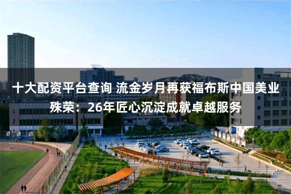 十大配资平台查询 流金岁月再获福布斯中国美业殊荣：26年匠心沉淀成就卓越服务
