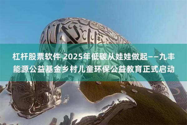 杠杆股票软件 2025年低碳从娃娃做起——九丰能源公益基金乡村儿童环保公益教育正式启动