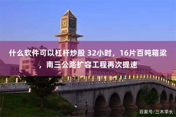 什么软件可以杠杆炒股 32小时，16片百吨箱梁，南三公路扩容工程再次提速