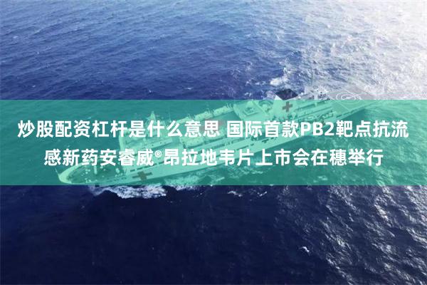 炒股配资杠杆是什么意思 国际首款PB2靶点抗流感新药安睿威®昂拉地韦片上市会在穗举行