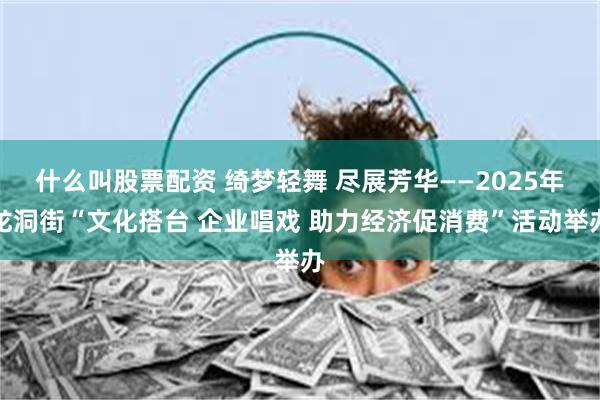 什么叫股票配资 绮梦轻舞 尽展芳华——2025年龙洞街“文化搭台 企业唱戏 助力经济促消费”活动举办