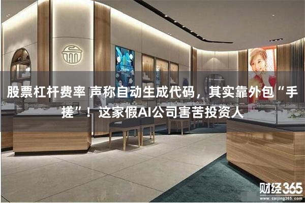 股票杠杆费率 声称自动生成代码，其实靠外包“手搓”！这家假AI公司害苦投资人