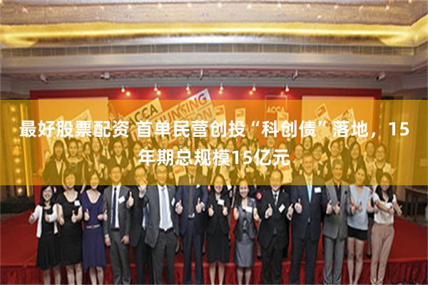 最好股票配资 首单民营创投“科创债”落地，15年期总规模15亿元