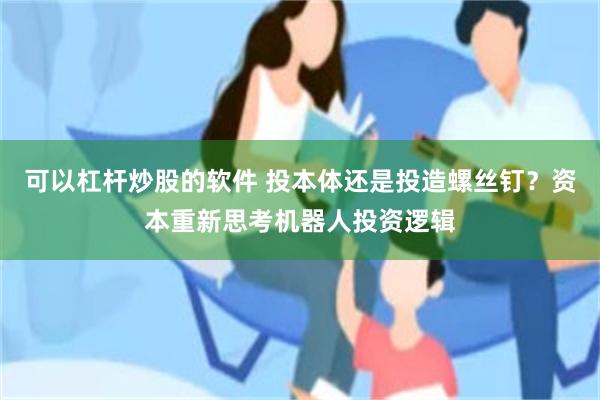 可以杠杆炒股的软件 投本体还是投造螺丝钉？资本重新思考机器人投资逻辑