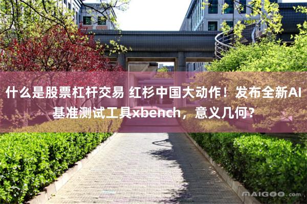 什么是股票杠杆交易 红杉中国大动作！发布全新AI基准测试工具xbench，意义几何？