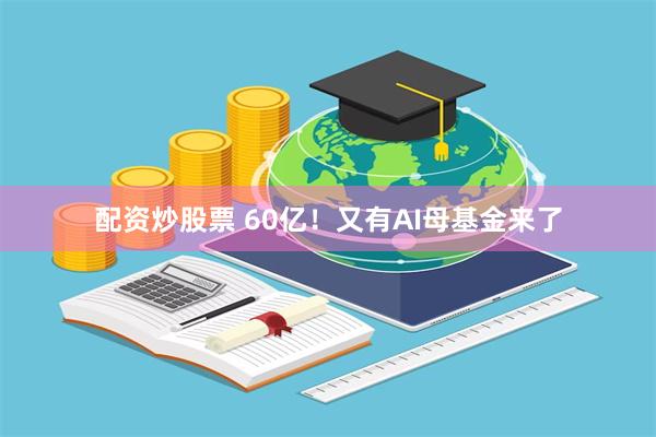 配资炒股票 60亿！又有AI母基金来了