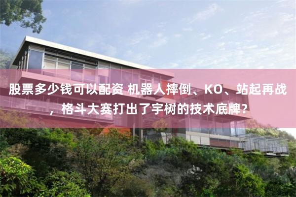 股票多少钱可以配资 机器人摔倒、KO、站起再战，格斗大赛打出了宇树的技术底牌？