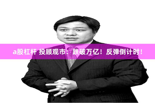 a股杠杆 投顾观市：跌破万亿！反弹倒计时！