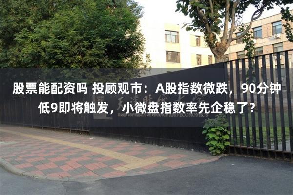 股票能配资吗 投顾观市：A股指数微跌，90分钟低9即将触发，小微盘指数率先企稳了？
