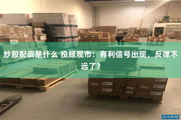 炒股配资是什么 投顾观市：有利信号出现，反弹不远了？