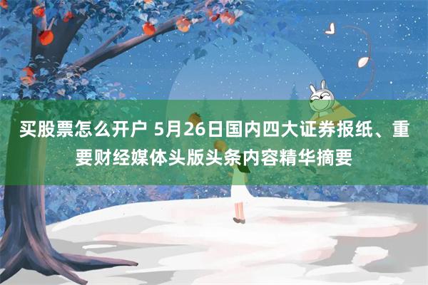 买股票怎么开户 5月26日国内四大证券报纸、重要财经媒体头版头条内容精华摘要