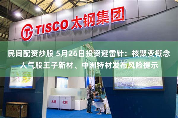 民间配资炒股 5月26日投资避雷针：核聚变概念人气股王子新材、中洲特材发布风险提示