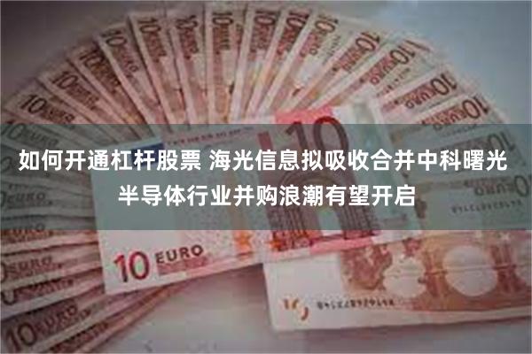 如何开通杠杆股票 海光信息拟吸收合并中科曙光 半导体行业并购浪潮有望开启