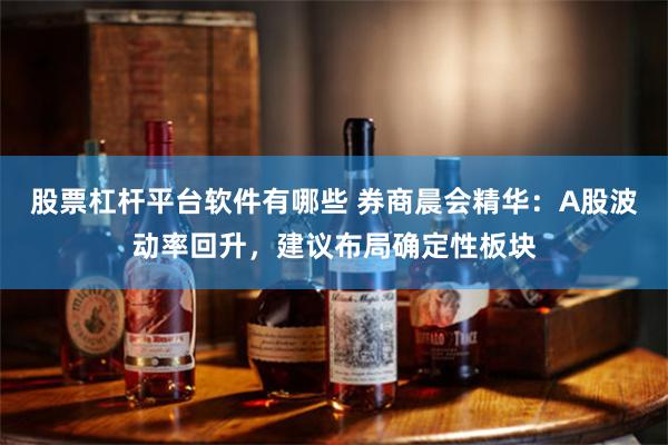 股票杠杆平台软件有哪些 券商晨会精华：A股波动率回升，建议布局确定性板块